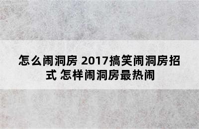 怎么闹洞房 2017搞笑闹洞房招式 怎样闹洞房最热闹